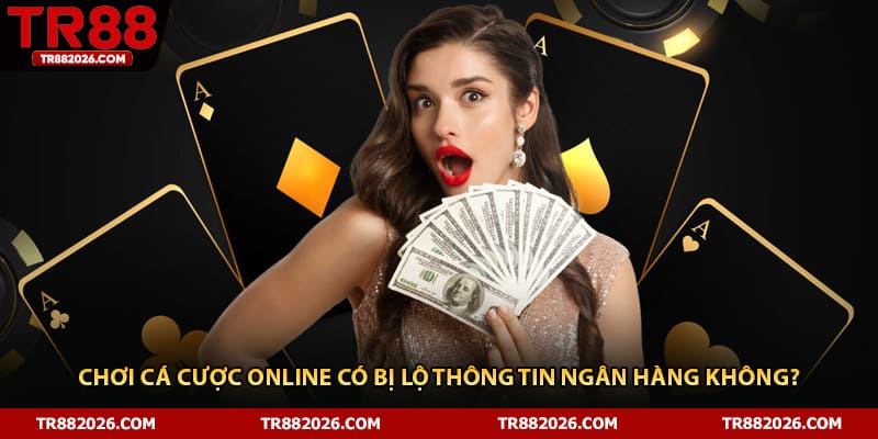 Chơi cá cược online có bị lộ thông tin ngân hàng không?
