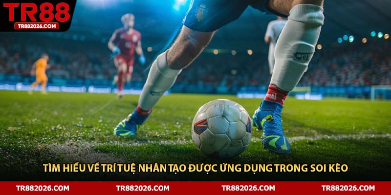 Tìm hiểu về trí tuệ nhân tạo được ứng dụng trong soi kèo